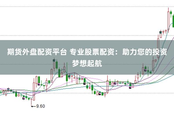 期货外盘配资平台 专业股票配资：助力您的投资梦想起航