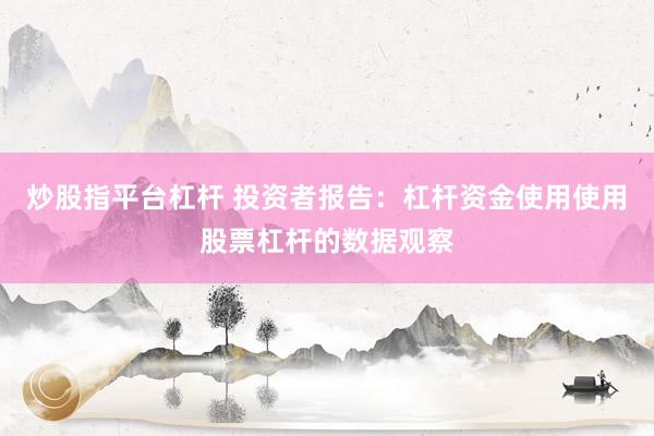 炒股指平台杠杆 投资者报告：杠杆资金使用使用股票杠杆的数据观察