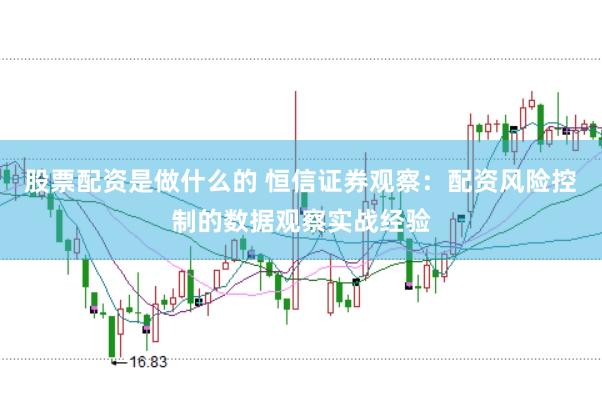 股票配资是做什么的 恒信证券观察：配资风险控制的数据观察实战经验