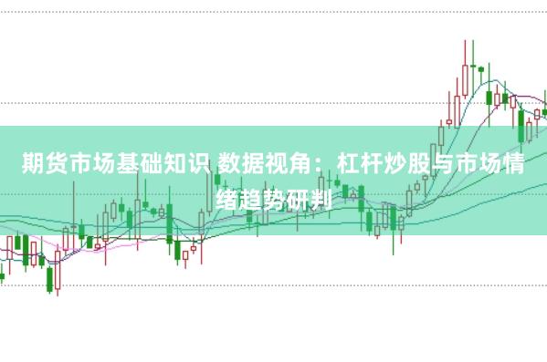 期货市场基础知识 数据视角：杠杆炒股与市场情绪趋势研判