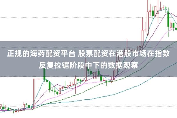 正规的海药配资平台 股票配资在港股市场在指数反复拉锯阶段中下的数据观察