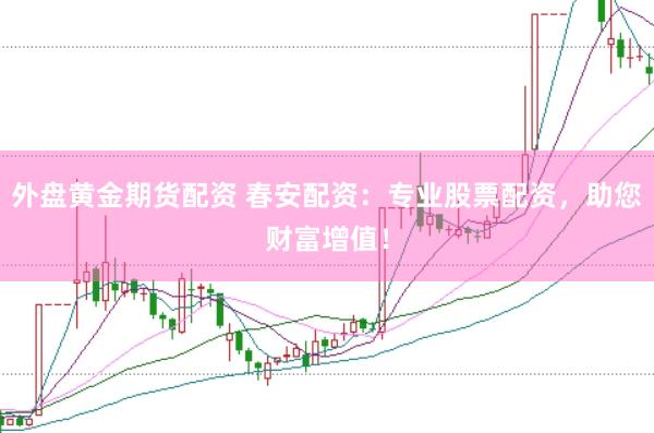 外盘黄金期货配资 春安配资：专业股票配资，助您财富增值！