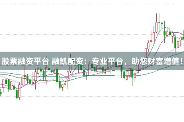 股票融资平台 融凯配资：专业平台，助您财富增值！