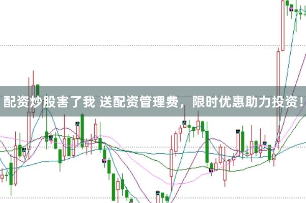 配资炒股害了我 送配资管理费，限时优惠助力投资！