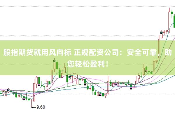 股指期货就用风向标 正规配资公司:安全可靠,助您轻松盈利!