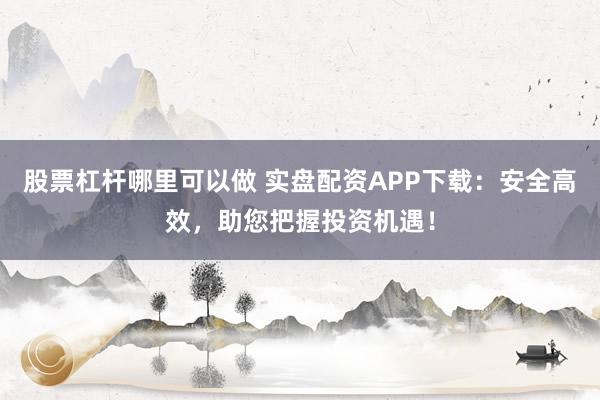 股票杠杆哪里可以做 实盘配资APP下载:安全高效,助您把握投资机遇!