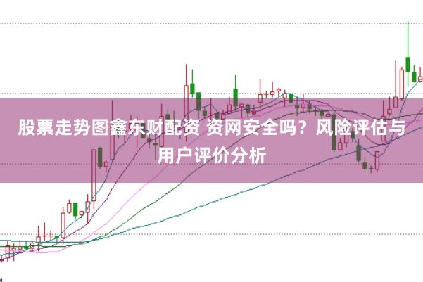 股票走势图鑫东财配资 资网安全吗?风险评估与用户评价分析