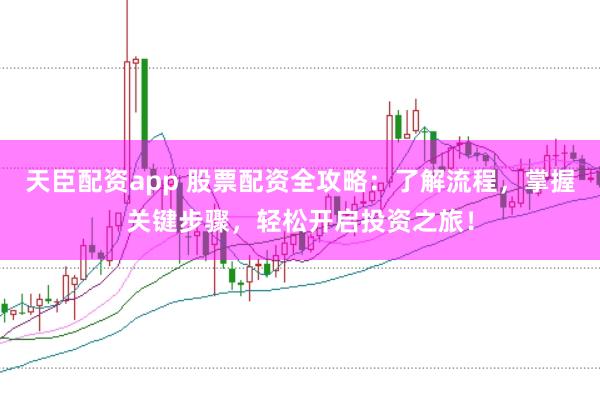 天臣配资app 股票配资全攻略:了解流程,掌握关键步骤,轻松开启投资之旅!