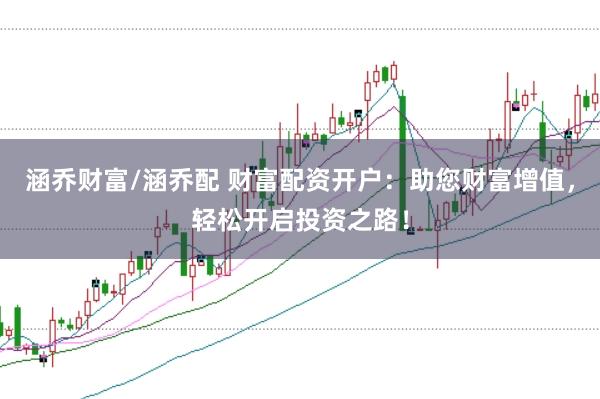 涵乔财富/涵乔配 财富配资开户：助您财富增值，轻松开启投资之路！