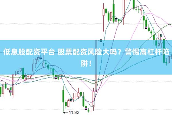 低息股配资平台 股票配资风险大吗？警惕高杠杆陷阱！