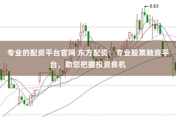 专业的配资平台官网 东方配资:专业股票融资平台,助您把握投资良机