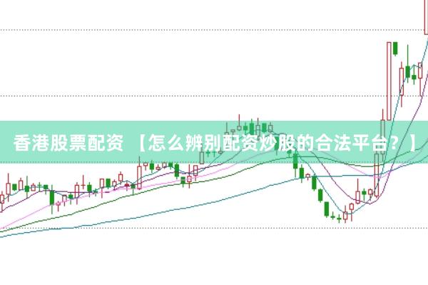 香港股票配资 【怎么辨别配资炒股的合法平台？】