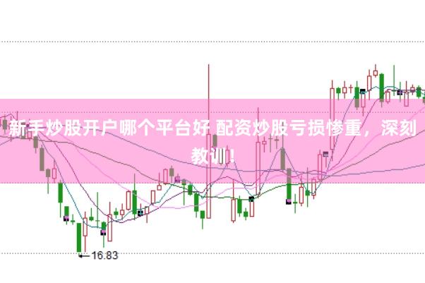 新手炒股开户哪个平台好 配资炒股亏损惨重，深刻教训！