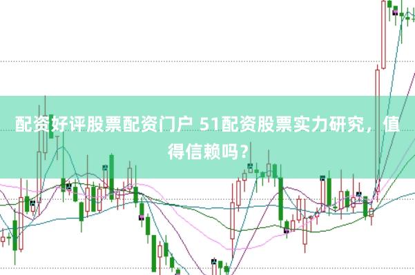 配资好评股票配资门户 51配资股票实力研究，值得信赖吗？
