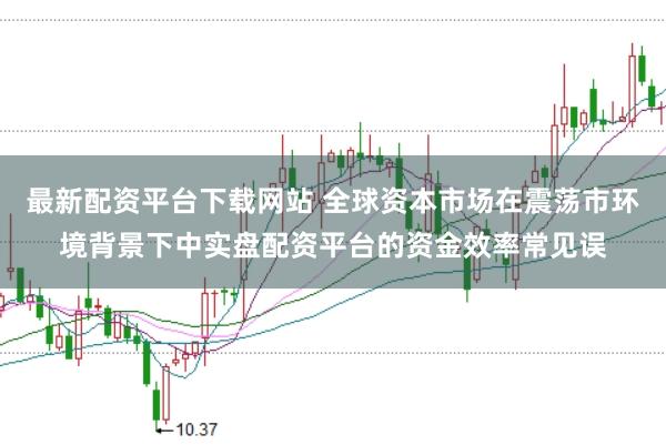 最新配资平台下载网站 全球资本市场在震荡市环境背景下中实盘配资平台的资金效率常见误
