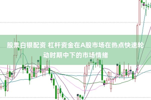股票白银配资 杠杆资金在A股市场在热点快速轮动时期中下的市场情绪