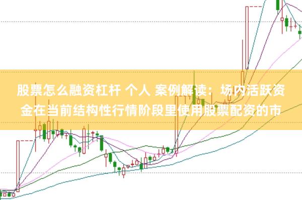 股票怎么融资杠杆 个人 案例解读：场内活跃资金在当前结构性行情阶段里使用股票配资的市