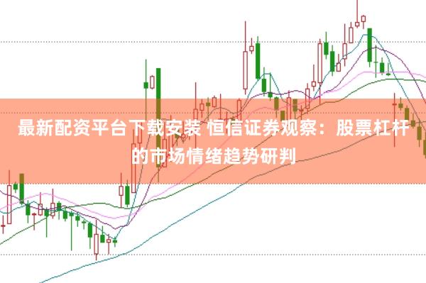 最新配资平台下载安装 恒信证券观察：股票杠杆的市场情绪趋势研判