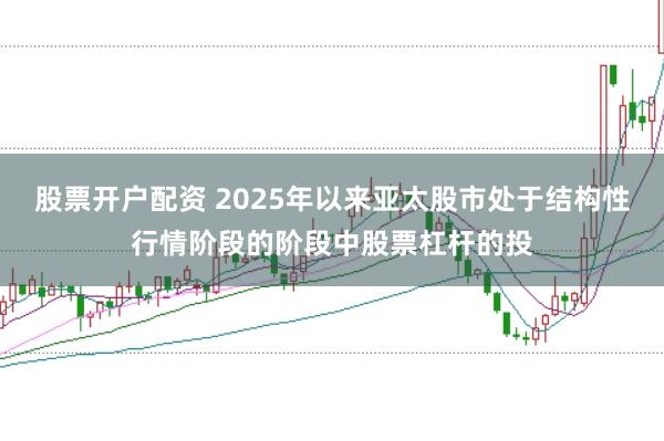 股票开户配资 2025年以来亚太股市处于结构性行情阶段的阶段中股票杠杆的投