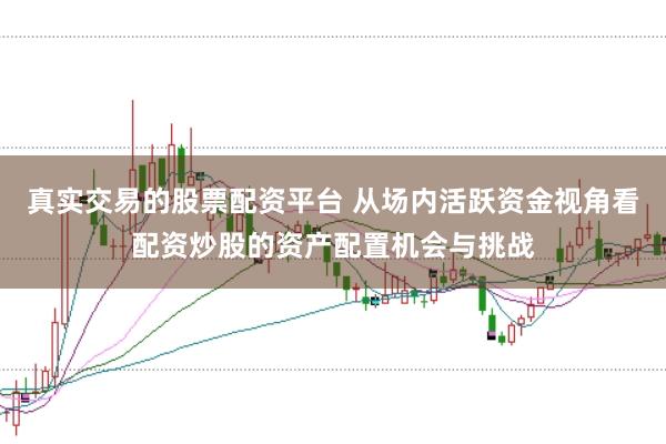 真实交易的股票配资平台 从场内活跃资金视角看配资炒股的资产配置机会与挑战