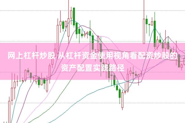 网上杠杆炒股 从杠杆资金使用视角看配资炒股的资产配置实践路径