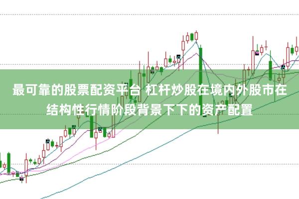 最可靠的股票配资平台 杠杆炒股在境内外股市在结构性行情阶段背景下下的资产配置