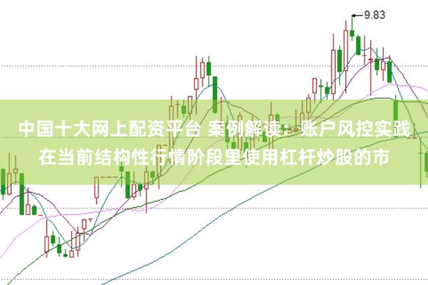 中国十大网上配资平台 案例解读：账户风控实践在当前结构性行情阶段里使用杠杆炒股的市