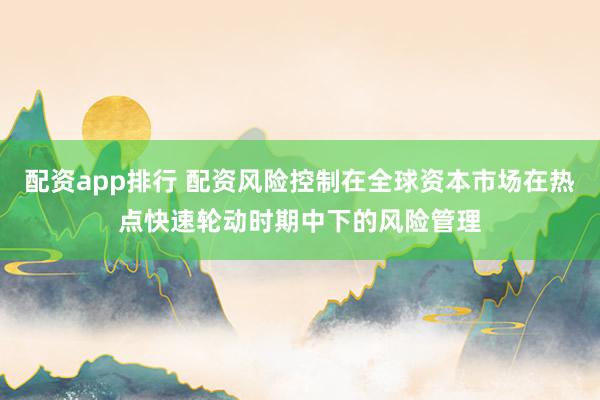 配资app排行 配资风险控制在全球资本市场在热点快速轮动时期中下的风险管理