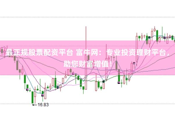 最正规股票配资平台 富牛网：专业投资理财平台，助您财富增值！