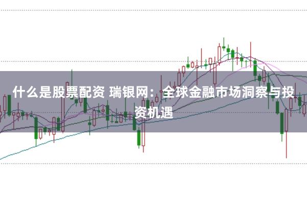什么是股票配资 瑞银网：全球金融市场洞察与投资机遇