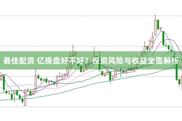 最佳配资 亿操盘好不好？投资风险与收益全面解析