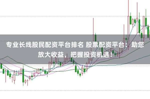 专业长线股民配资平台排名 股票配资平台：助您放大收益，把握投资机遇！