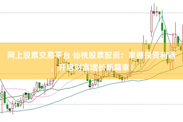 网上股票交易平台 仙桃股票配资：掌握投资利器，开启财富增长新篇章！