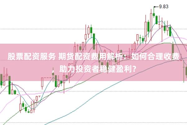 股票配资服务 期货配资费用解析：如何合理收费，助力投资者稳健盈利？