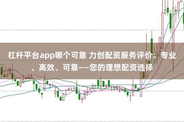 杠杆平台app哪个可靠 力创配资服务评价：专业、高效、可靠——您的理想配资选择