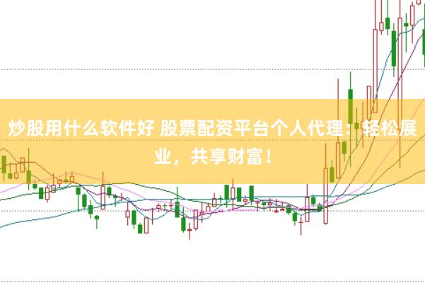 炒股用什么软件好 股票配资平台个人代理：轻松展业，共享财富！