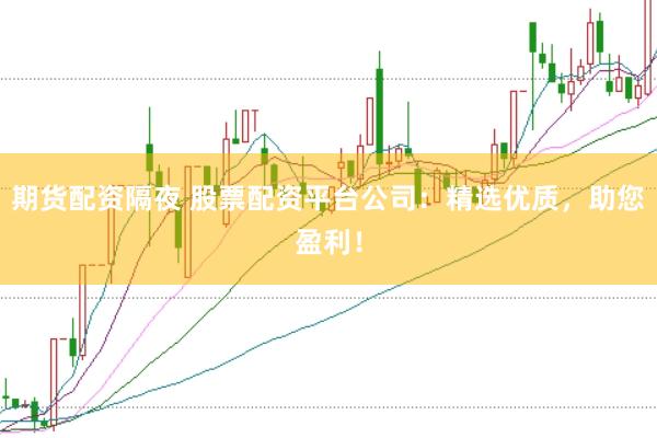 期货配资隔夜 股票配资平台公司：精选优质，助您盈利！