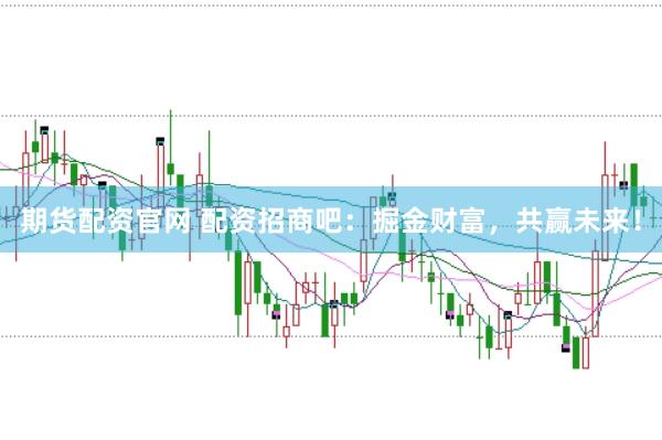 期货配资官网 配资招商吧：掘金财富，共赢未来！