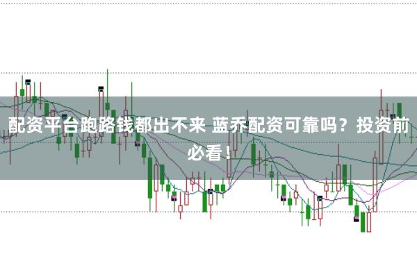配资平台跑路钱都出不来 蓝乔配资可靠吗？投资前必看！