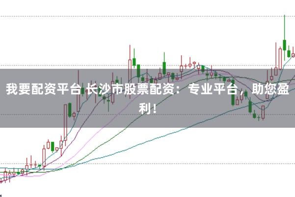 我要配资平台 长沙市股票配资：专业平台，助您盈利！