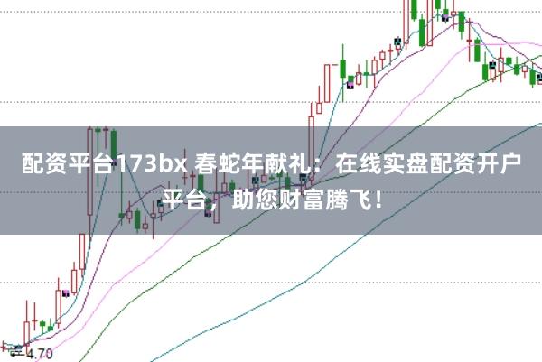 配资平台173bx 春蛇年献礼：在线实盘配资开户平台，助您财富腾飞！