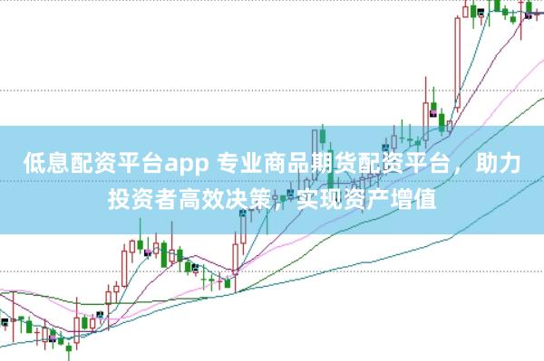 低息配资平台app 专业商品期货配资平台,助力投资者高效决策,实现资产增值