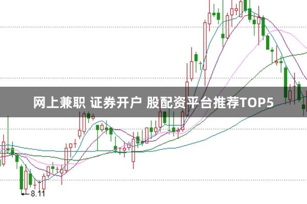 网上兼职 证券开户 股配资平台推荐TOP5