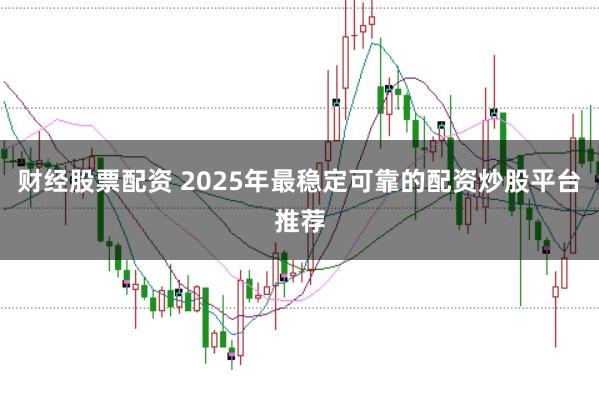 财经股票配资 2025年最稳定可靠的配资炒股平台推荐