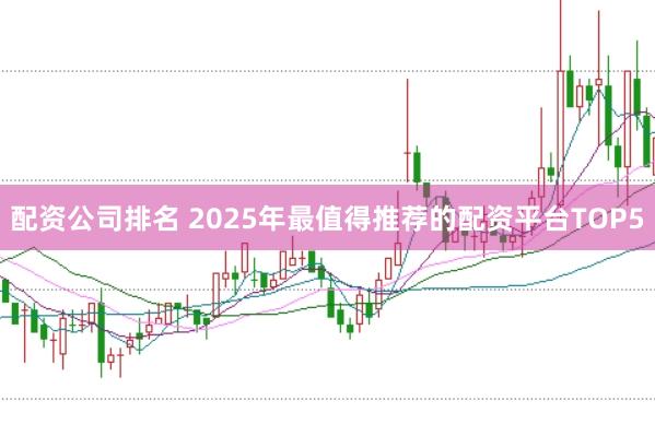 配资公司排名 2025年最值得推荐的配资平台TOP5