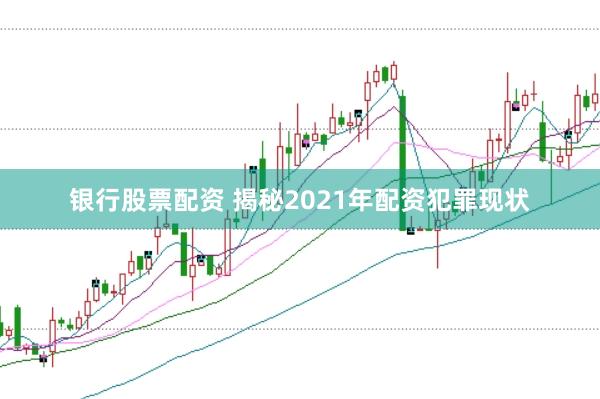 银行股票配资 揭秘2021年配资犯罪现状