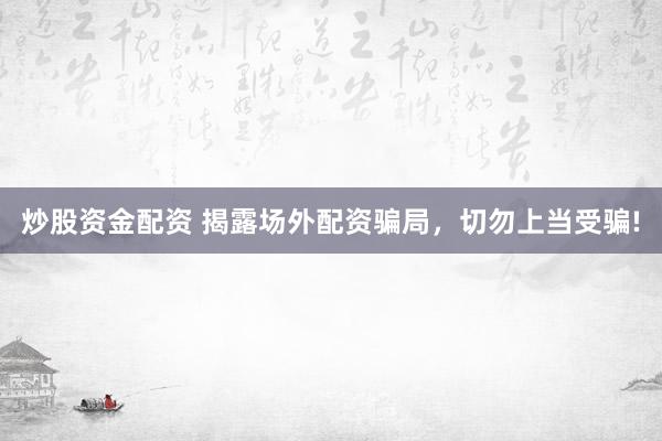 炒股资金配资 揭露场外配资骗局，切勿上当受骗!