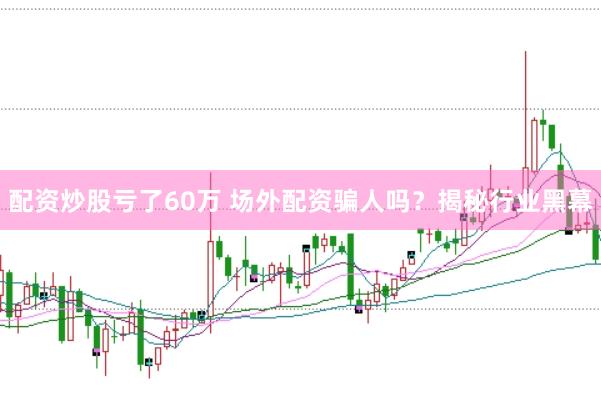 配资炒股亏了60万 场外配资骗人吗?揭秘行业黑幕