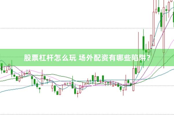 股票杠杆怎么玩 场外配资有哪些陷阱?