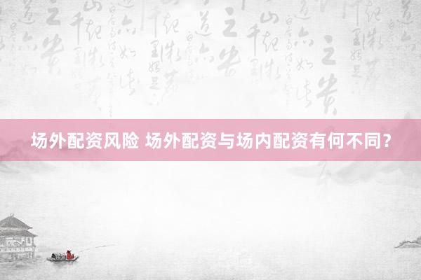 场外配资风险 场外配资与场内配资有何不同？